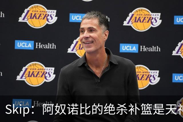 Skip：阿奴诺比的绝杀补篮是天神下凡&上帝之手 让我瘫倒在地